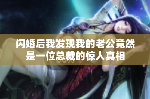 闪婚后我发现我的老公竟然是一位总裁的惊人真相