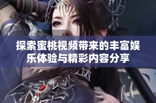 探索蜜桃视频带来的丰富娱乐体验与精彩内容分享