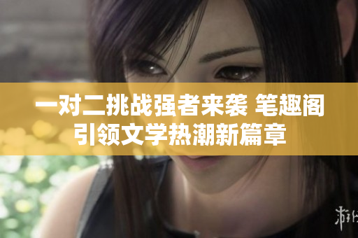 一对二挑战强者来袭 笔趣阁引领文学热潮新篇章