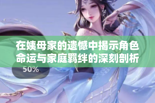 在姨母家的遗憾中揭示角色命运与家庭羁绊的深刻剖析