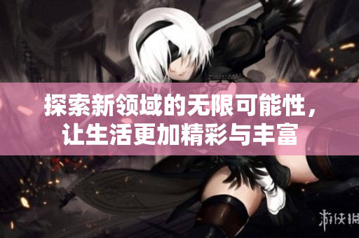 探索新领域的无限可能性，让生活更加精彩与丰富