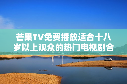 芒果TV免费播放适合十八岁以上观众的热门电视剧合集
