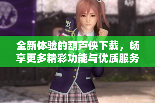 全新体验的葫芦侠下载，畅享更多精彩功能与优质服务