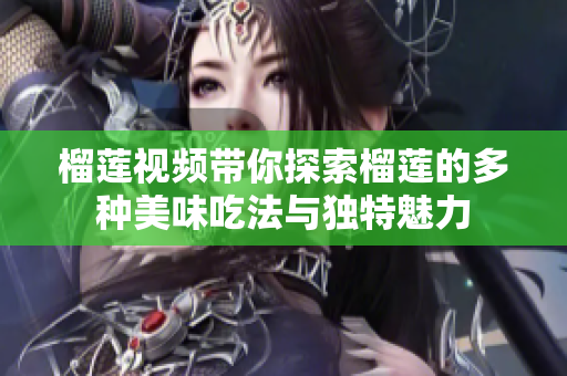 榴莲视频带你探索榴莲的多种美味吃法与独特魅力
