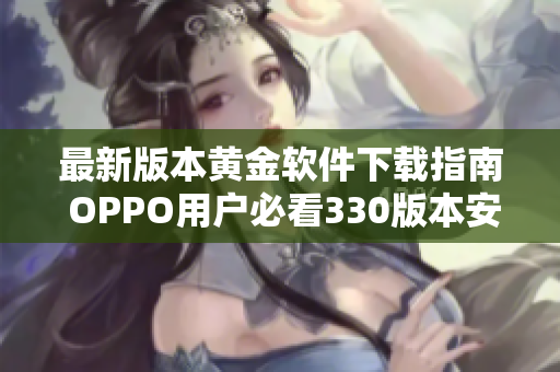最新版本黄金软件下载指南 OPPO用户必看330版本安装教程