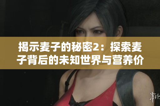 揭示麦子的秘密2：探索麦子背后的未知世界与营养价值