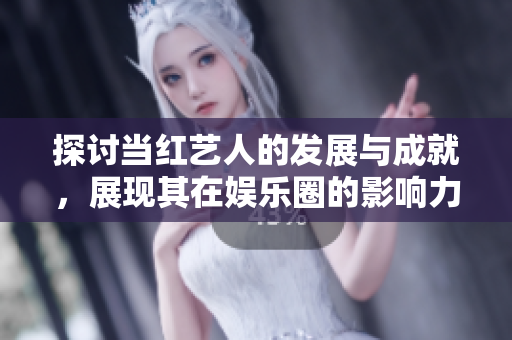 探讨当红艺人的发展与成就，展现其在娱乐圈的影响力与魅力