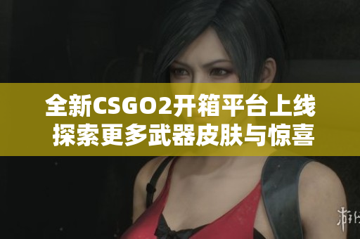全新CSGO2开箱平台上线 探索更多武器皮肤与惊喜体验