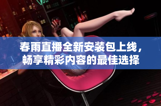 春雨直播全新安装包上线，畅享精彩内容的最佳选择