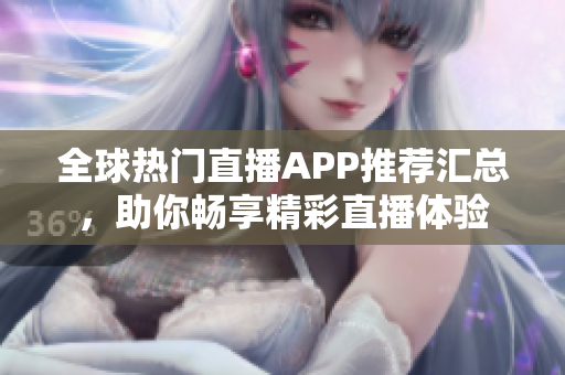 全球热门直播APP推荐汇总，助你畅享精彩直播体验