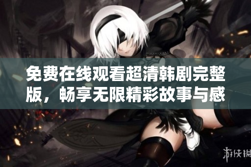 免费在线观看超清韩剧完整版，畅享无限精彩故事与感人片段