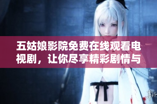五姑娘影院免费在线观看电视剧，让你尽享精彩剧情与感人故事