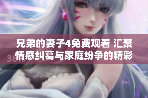 兄弟的妻子4免费观看 汇聚情感纠葛与家庭纷争的精彩剧集
