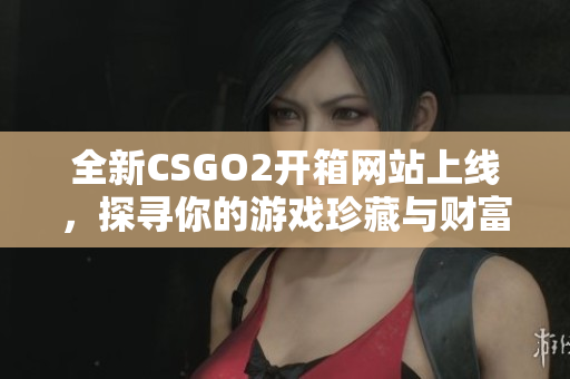 全新CSGO2开箱网站上线，探寻你的游戏珍藏与财富之路