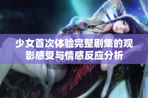 少女首次体验完整剧集的观影感受与情感反应分析