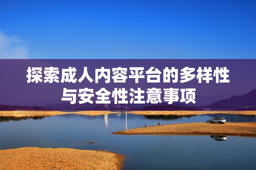 探索成人内容平台的多样性与安全性注意事项