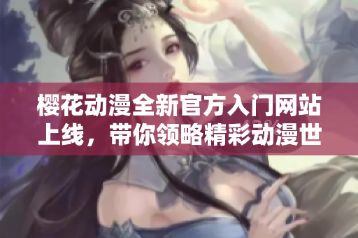 樱花动漫全新官方入门网站上线，带你领略精彩动漫世界