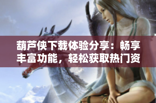 葫芦侠下载体验分享：畅享丰富功能，轻松获取热门资源