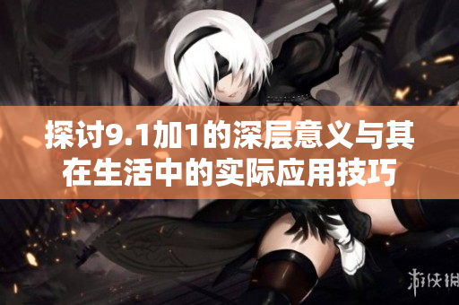 探讨9.1加1的深层意义与其在生活中的实际应用技巧