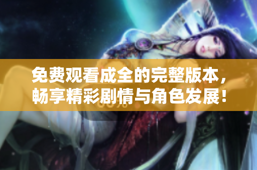 免费观看成全的完整版本，畅享精彩剧情与角色发展！