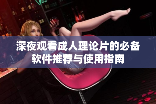 深夜观看成人理论片的必备软件推荐与使用指南
