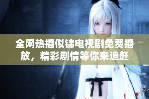 全网热播似锦电视剧免费播放，精彩剧情等你来追赶