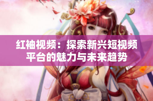 红袖视频：探索新兴短视频平台的魅力与未来趋势