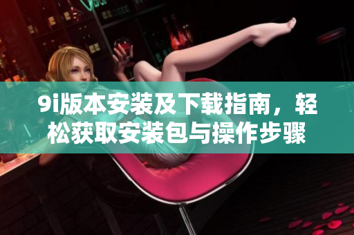 9i版本安装及下载指南，轻松获取安装包与操作步骤