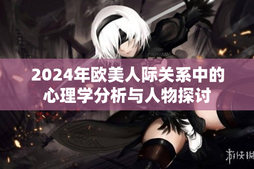 2024年欧美人际关系中的心理学分析与人物探讨