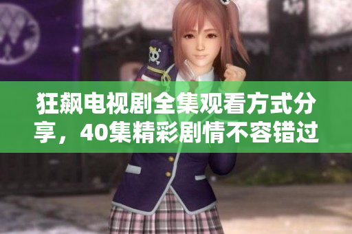 狂飙电视剧全集观看方式分享，40集精彩剧情不容错过
