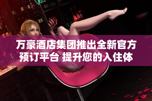 万豪酒店集团推出全新官方预订平台 提升您的入住体验