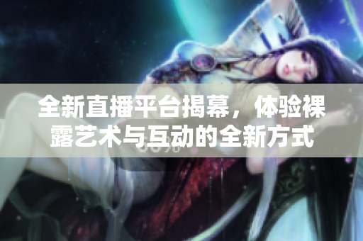 全新直播平台揭幕，体验裸露艺术与互动的全新方式