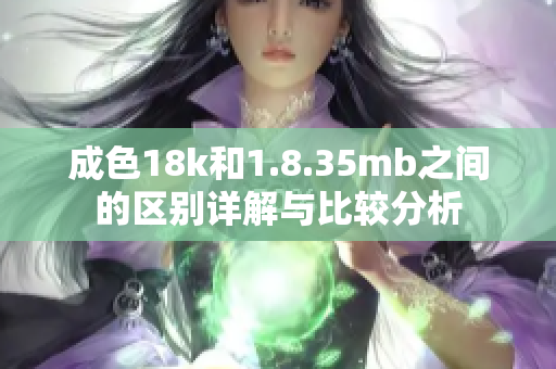 成色18k和1.8.35mb之间的区别详解与比较分析