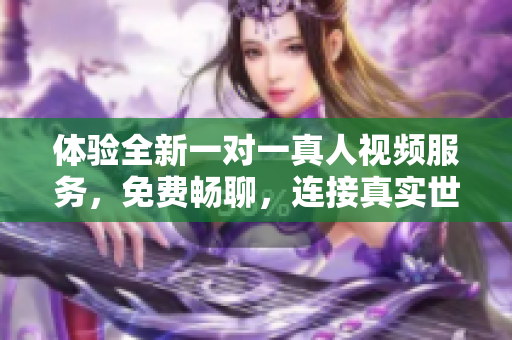 体验全新一对一真人视频服务，免费畅聊，连接真实世界！