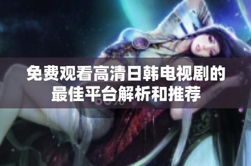 免费观看高清日韩电视剧的最佳平台解析和推荐