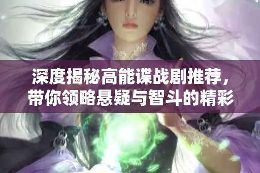 深度揭秘高能谍战剧推荐，带你领略悬疑与智斗的精彩世界