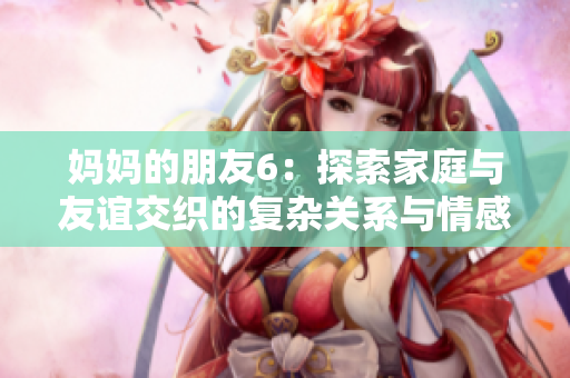 妈妈的朋友6：探索家庭与友谊交织的复杂关系与情感冲突