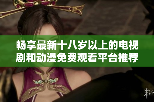 畅享最新十八岁以上的电视剧和动漫免费观看平台推荐