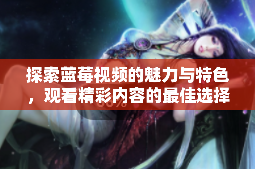 探索蓝莓视频的魅力与特色，观看精彩内容的最佳选择
