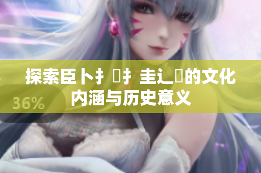 探索臣卜扌喿扌圭辶畐的文化内涵与历史意义