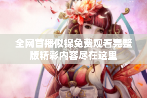 全网首播似锦免费观看完整版精彩内容尽在这里