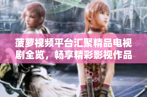菠萝视频平台汇聚精品电视剧全览，畅享精彩影视作品