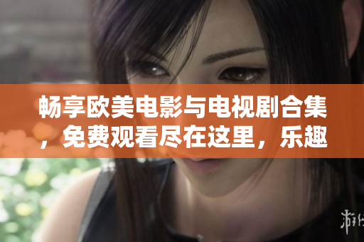 畅享欧美电影与电视剧合集，免费观看尽在这里，乐趣无穷！