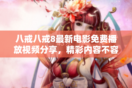 八戒八戒8最新电影免费播放视频分享，精彩内容不容错过