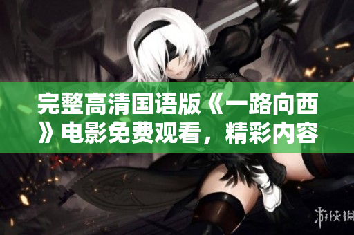 完整高清国语版《一路向西》电影免费观看，精彩内容不容错过！