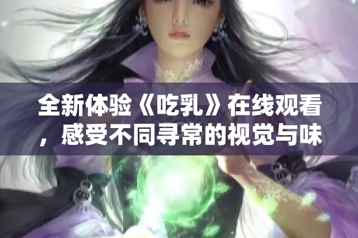 全新体验《吃乳》在线观看，感受不同寻常的视觉与味觉盛宴