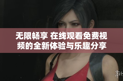 无限畅享 在线观看免费视频的全新体验与乐趣分享
