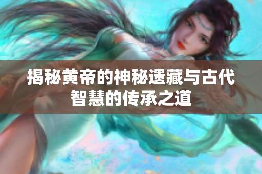揭秘黄帝的神秘遗藏与古代智慧的传承之道
