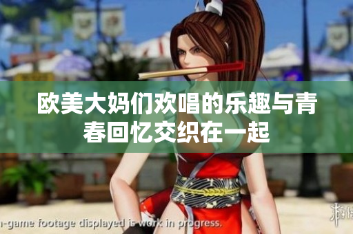 欧美大妈们欢唱的乐趣与青春回忆交织在一起