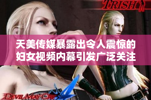 天美传媒暴露出令人震惊的妇女视频内幕引发广泛关注与讨论